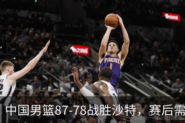 中国男篮87-78战胜沙特，赛后需反思的6大事实